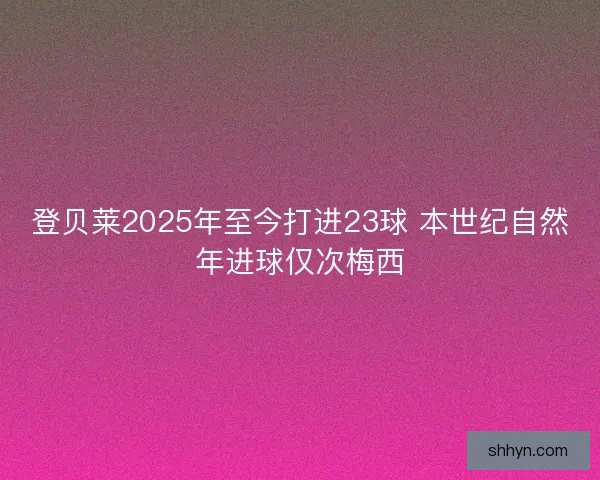 登贝莱2025年至今打进23球 本世纪自然年进球仅次梅西