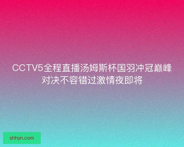 CCTV5全程直播汤姆斯杯国羽冲冠巅峰对决不容错过激情夜即将