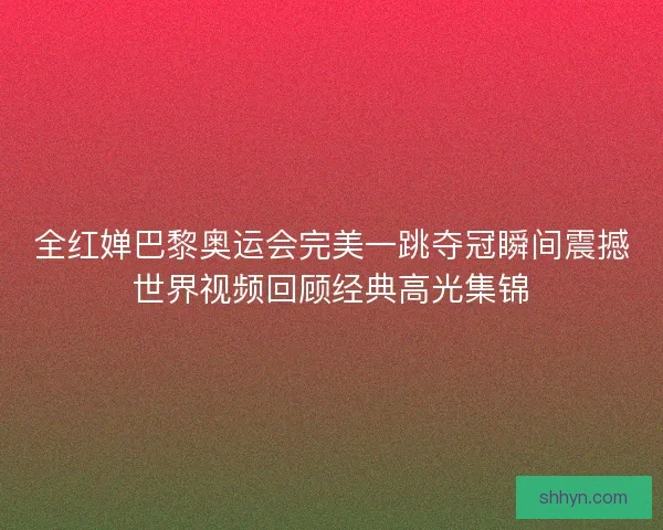 全红婵巴黎奥运会完美一跳夺冠瞬间震撼世界视频回顾经典高光集锦