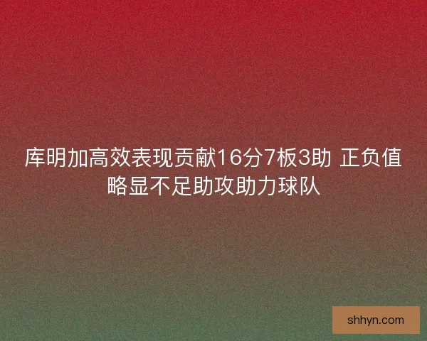库明加高效表现贡献16分7板3助 正负值略显不足助攻助力球队