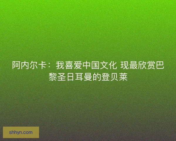 阿内尔卡：我喜爱中国文化 现最欣赏巴黎圣日耳曼的登贝莱