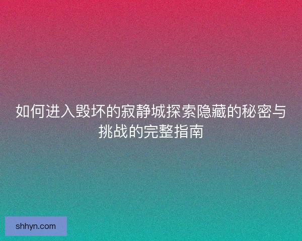 如何进入毁坏的寂静城探索隐藏的秘密与挑战的完整指南