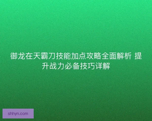 御龙在天霸刀技能加点攻略全面解析 提升战力必备技巧详解