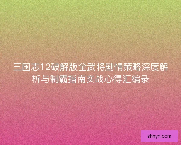 三国志12破解版全武将剧情策略深度解析与制霸指南实战心得汇编录