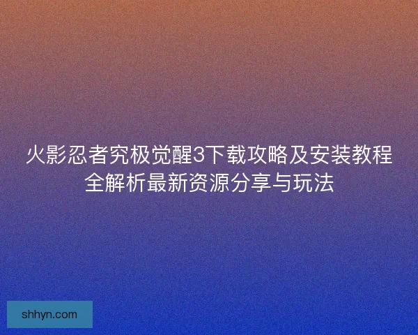 火影忍者究极觉醒3下载攻略及安装教程全解析最新资源分享与玩法