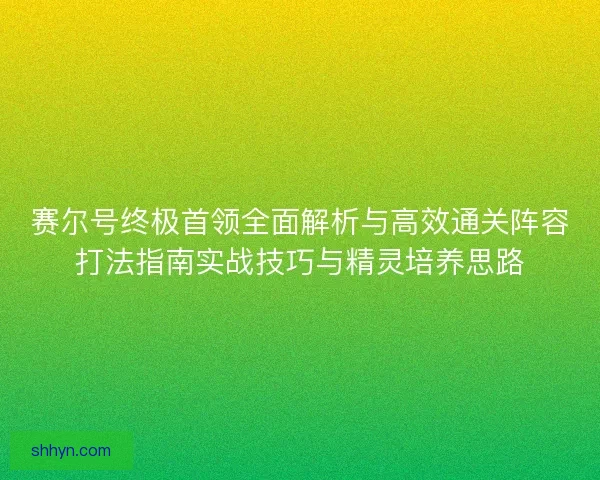 赛尔号终极首领全面解析与高效通关阵容打法指南实战技巧与精灵培养思路