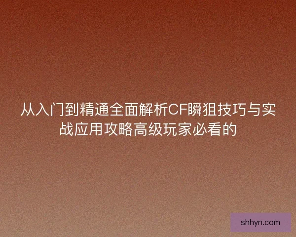从入门到精通全面解析CF瞬狙技巧与实战应用攻略高级玩家必看的