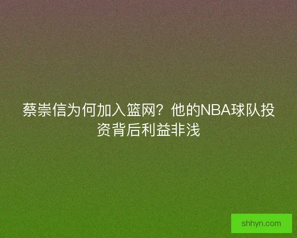 蔡崇信为何加入篮网？他的NBA球队投资背后利益非浅