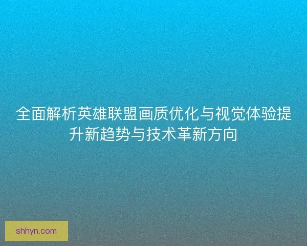 全面解析英雄联盟画质优化与视觉体验提升新趋势与技术革新方向