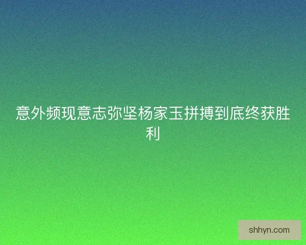 意外频现意志弥坚杨家玉拼搏到底终获胜利