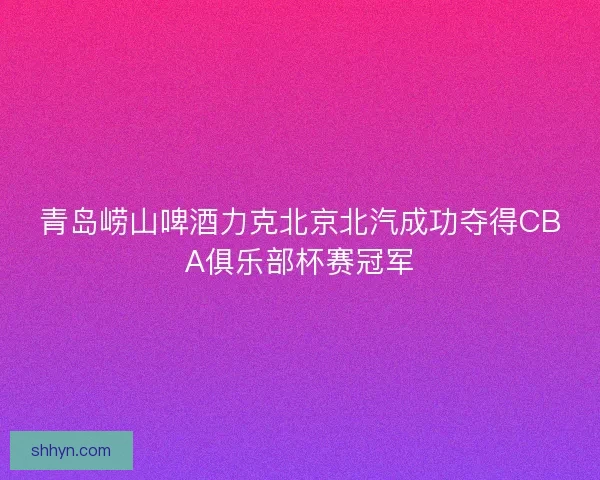 青岛崂山啤酒力克北京北汽成功夺得CBA俱乐部杯赛冠军