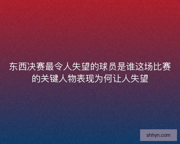 东西决赛最令人失望的球员是谁这场比赛的关键人物表现为何让人失望