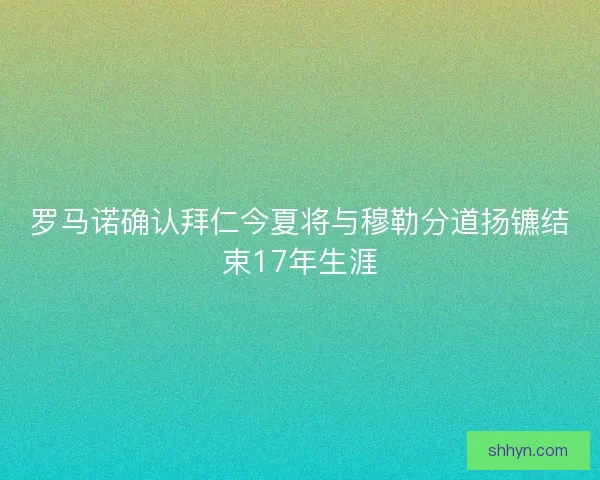 罗马诺确认拜仁今夏将与穆勒分道扬镳结束17年生涯