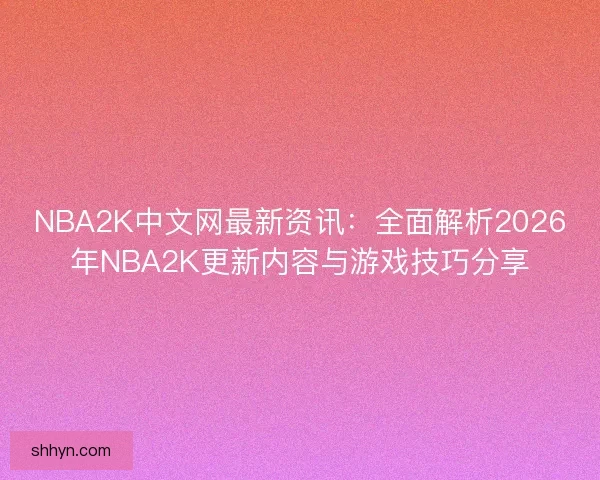 NBA2K中文网最新资讯：全面解析2026年NBA2K更新内容与游戏技巧分享