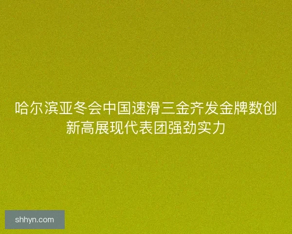哈尔滨亚冬会中国速滑三金齐发金牌数创新高展现代表团强劲实力