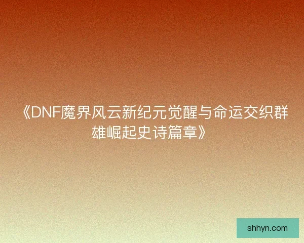 《DNF魔界风云新纪元觉醒与命运交织群雄崛起史诗篇章》