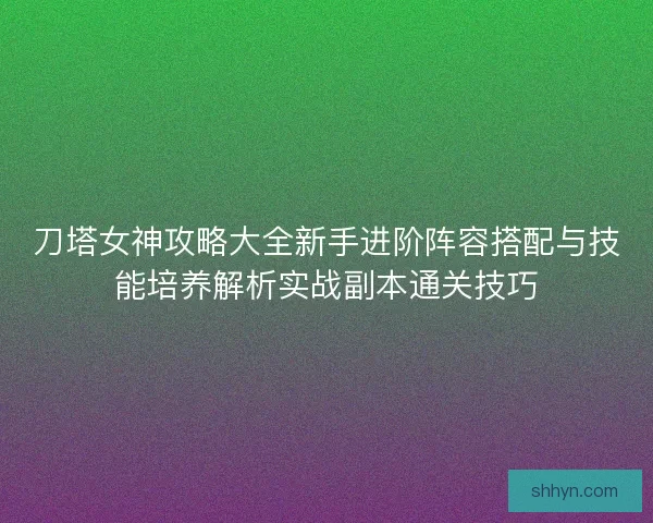 刀塔女神攻略大全新手进阶阵容搭配与技能培养解析实战副本通关技巧