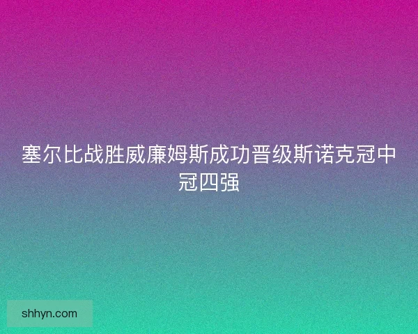 塞尔比战胜威廉姆斯成功晋级斯诺克冠中冠四强