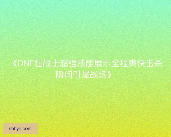 《DNF狂战士超强技能展示全程爽快击杀瞬间引爆战场》