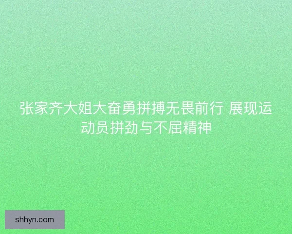 张家齐大姐大奋勇拼搏无畏前行 展现运动员拼劲与不屈精神